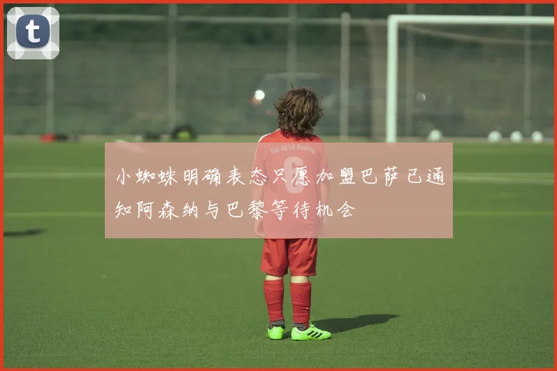 小蜘蛛明确表态只愿加盟巴萨已通知阿森纳与巴黎等待机会