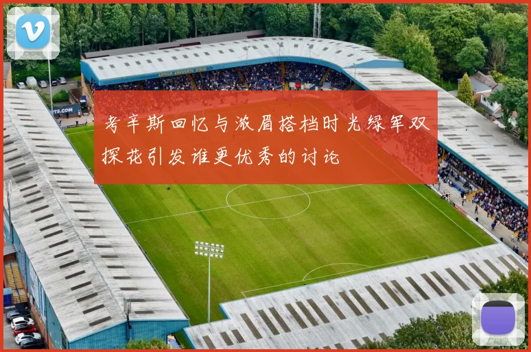 考辛斯回忆与浓眉搭档时光绿军双探花引发谁更优秀的讨论