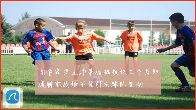 克鲁塞罗主帅蒂特执教仅三个月即遭解职战绩不佳引发球队变动