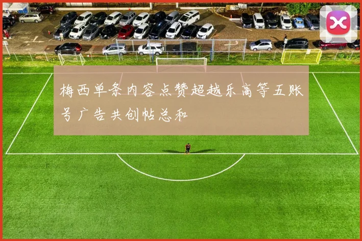 梅西单条内容点赞超越乐高等五账号广告共创帖总和