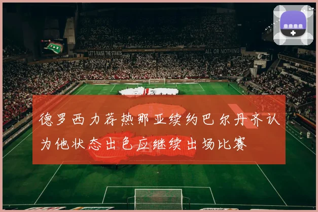 德罗西力荐热那亚续约巴尔丹齐认为他状态出色应继续出场比赛