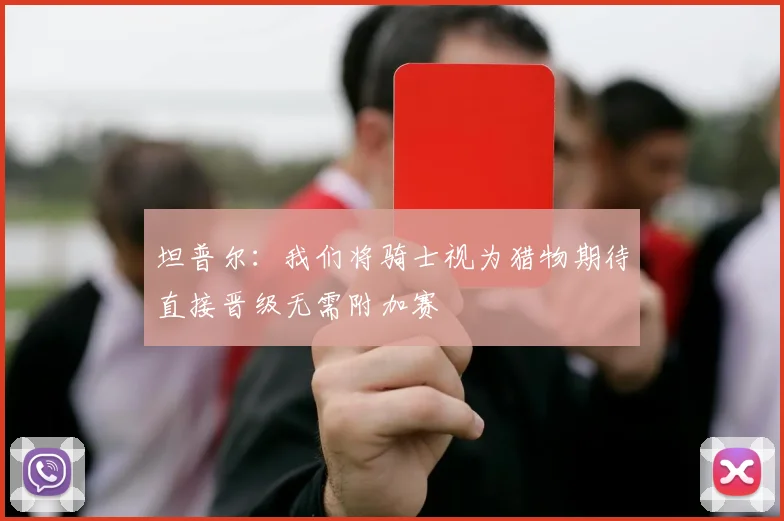 坦普尔：我们将骑士视为猎物期待直接晋级无需附加赛