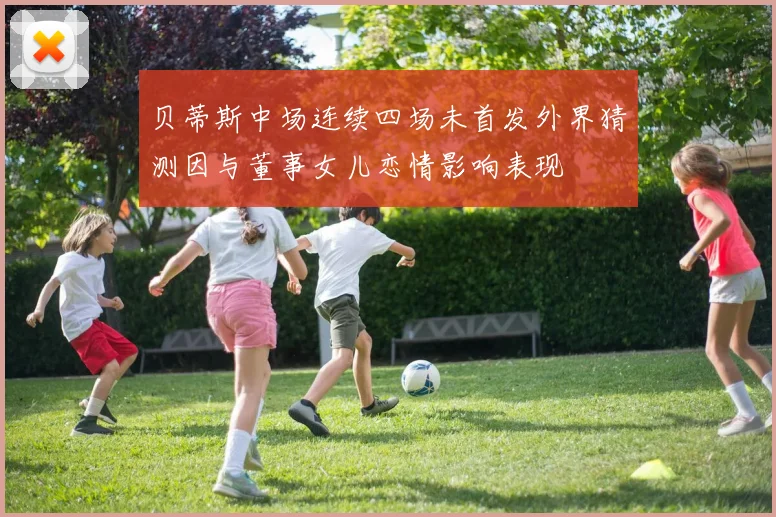 贝蒂斯中场连续四场未首发外界猜测因与董事女儿恋情影响表现