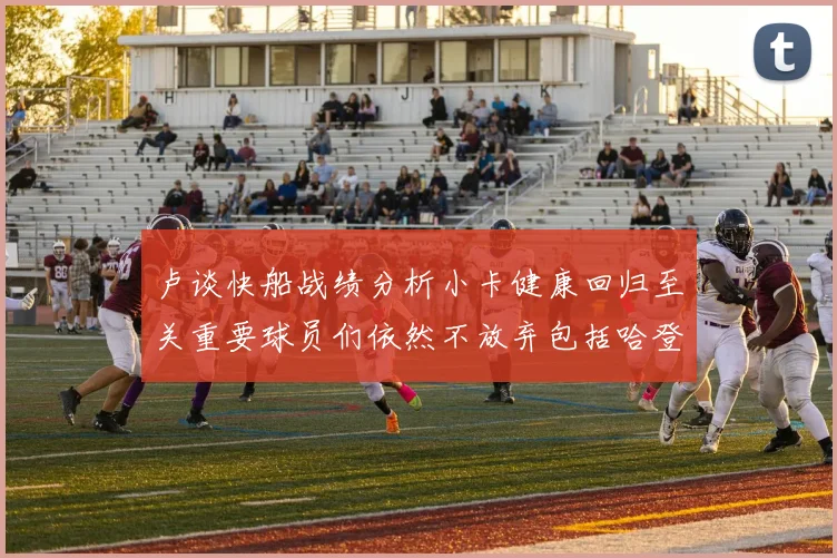 卢谈快船战绩分析小卡健康回归至关重要球员们依然不放弃包括哈登在内的努力