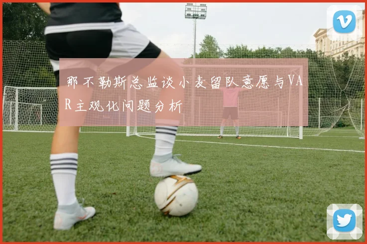 那不勒斯总监谈小麦留队意愿与VAR主观化问题分析