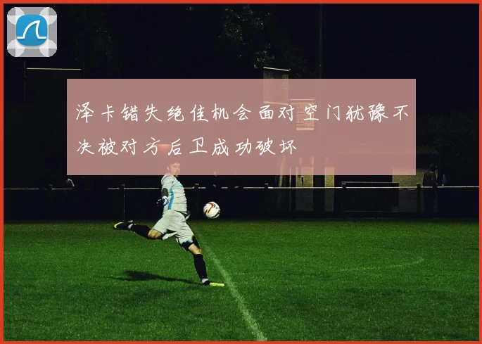 泽卡错失绝佳机会面对空门犹豫不决被对方后卫成功破坏